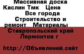 Массивная доска Каслин Тмк › Цена ­ 2 000 - Все города Строительство и ремонт » Материалы   . Ставропольский край,Лермонтов г.